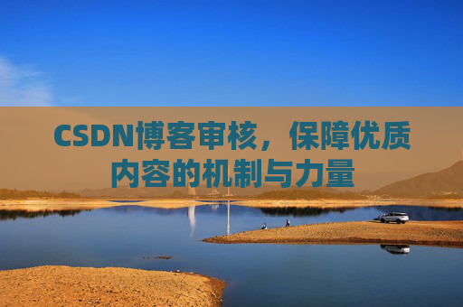 CSDN博客审核，保障优质内容的机制与力量